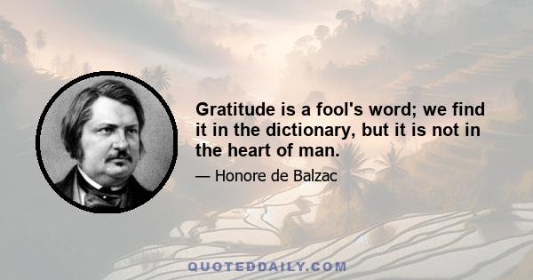 Gratitude is a fool's word; we find it in the dictionary, but it is not in the heart of man.