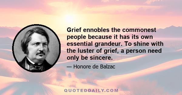 Grief ennobles the commonest people because it has its own essential grandeur. To shine with the luster of grief, a person need only be sincere.