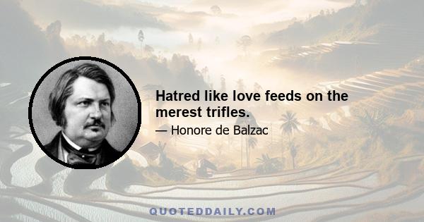 Hatred like love feeds on the merest trifles.