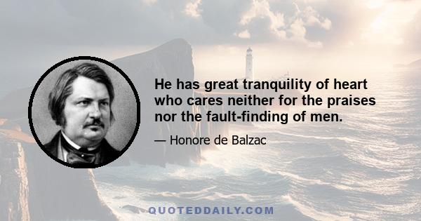 He has great tranquility of heart who cares neither for the praises nor the fault-finding of men.