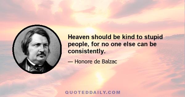 Heaven should be kind to stupid people, for no one else can be consistently.