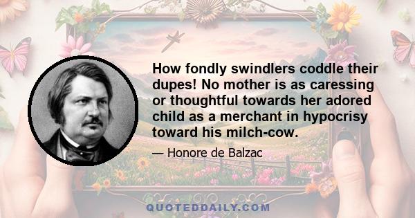 How fondly swindlers coddle their dupes! No mother is as caressing or thoughtful towards her adored child as a merchant in hypocrisy toward his milch-cow.