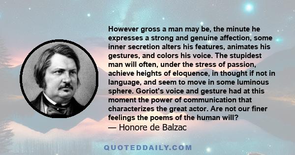 However gross a man may be, the minute he expresses a strong and genuine affection, some inner secretion alters his features, animates his gestures, and colors his voice. The stupidest man will often, under the stress