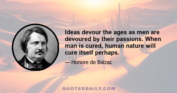 Ideas devour the ages as men are devoured by their passions. When man is cured, human nature will cure itself perhaps.