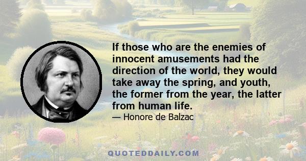 If those who are the enemies of innocent amusements had the direction of the world, they would take away the spring, and youth, the former from the year, the latter from human life.