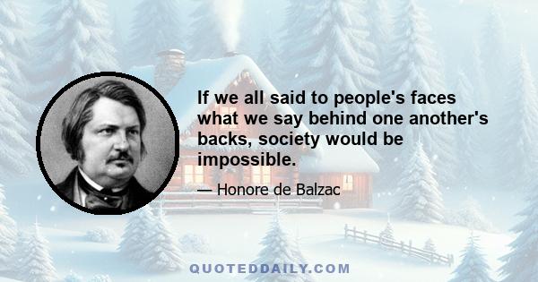 If we all said to people's faces what we say behind one another's backs, society would be impossible.