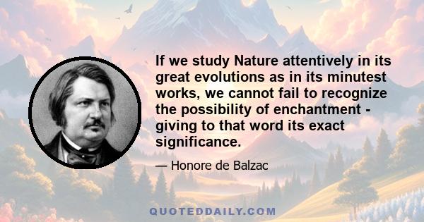 If we study Nature attentively in its great evolutions as in its minutest works, we cannot fail to recognize the possibility of enchantment - giving to that word its exact significance.