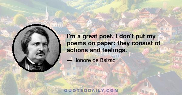 I'm a great poet. I don't put my poems on paper: they consist of actions and feelings.