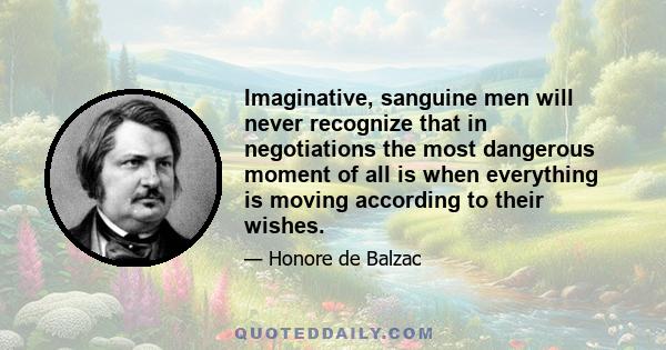 Imaginative, sanguine men will never recognize that in negotiations the most dangerous moment of all is when everything is moving according to their wishes.