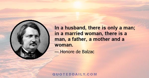 In a husband, there is only a man; in a married woman, there is a man, a father, a mother and a woman.