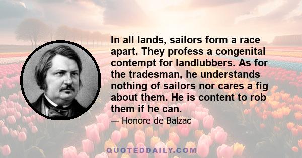 In all lands, sailors form a race apart. They profess a congenital contempt for landlubbers. As for the tradesman, he understands nothing of sailors nor cares a fig about them. He is content to rob them if he can.