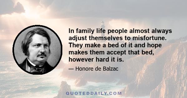 In family life people almost always adjust themselves to misfortune. They make a bed of it and hope makes them accept that bed, however hard it is.