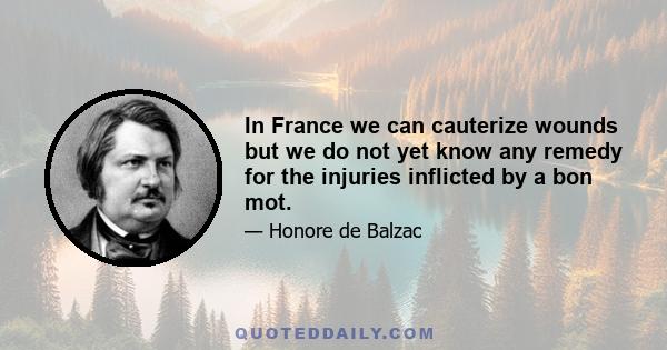 In France we can cauterize wounds but we do not yet know any remedy for the injuries inflicted by a bon mot.