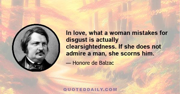 In love, what a woman mistakes for disgust is actually clearsightedness. If she does not admire a man, she scorns him.