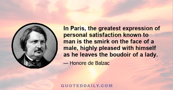 In Paris, the greatest expression of personal satisfaction known to man is the smirk on the face of a male, highly pleased with himself as he leaves the boudoir of a lady.