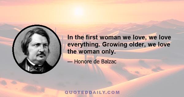 In the first woman we love, we love everything. Growing older, we love the woman only.