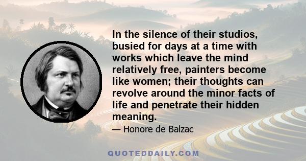 In the silence of their studios, busied for days at a time with works which leave the mind relatively free, painters become like women; their thoughts can revolve around the minor facts of life and penetrate their