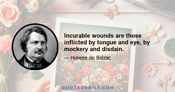 Incurable wounds are those inflicted by tongue and eye, by mockery and disdain.