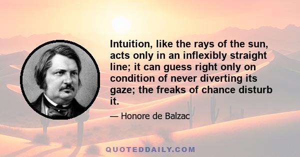 Intuition, like the rays of the sun, acts only in an inflexibly straight line; it can guess right only on condition of never diverting its gaze; the freaks of chance disturb it.