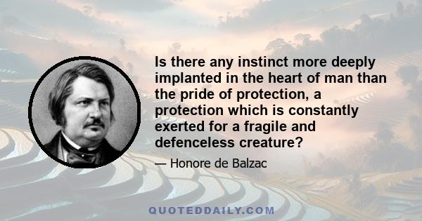 Is there any instinct more deeply implanted in the heart of man than the pride of protection, a protection which is constantly exerted for a fragile and defenceless creature?