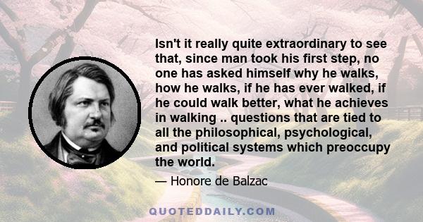 Isn't it really quite extraordinary to see that, since man took his first step, no one has asked himself why he walks, how he walks, if he has ever walked, if he could walk better, what he achieves in walking ..