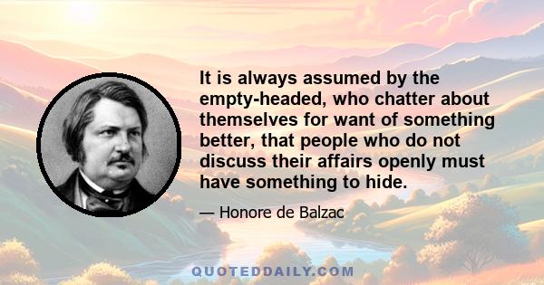 It is always assumed by the empty-headed, who chatter about themselves for want of something better, that people who do not discuss their affairs openly must have something to hide.