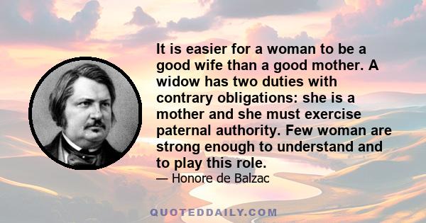 It is easier for a woman to be a good wife than a good mother. A widow has two duties with contrary obligations: she is a mother and she must exercise paternal authority. Few woman are strong enough to understand and to 