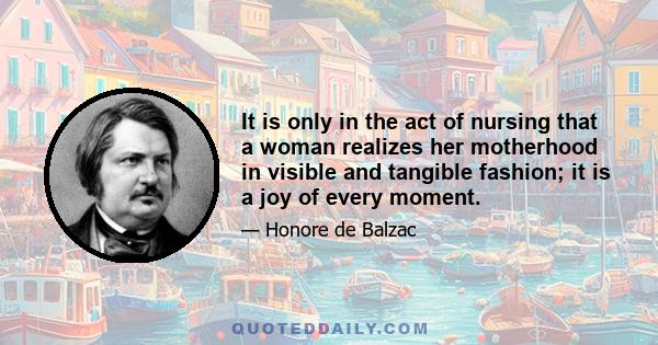 It is only in the act of nursing that a woman realizes her motherhood in visible and tangible fashion; it is a joy of every moment.