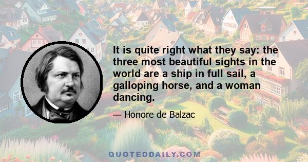 It is quite right what they say: the three most beautiful sights in the world are a ship in full sail, a galloping horse, and a woman dancing.