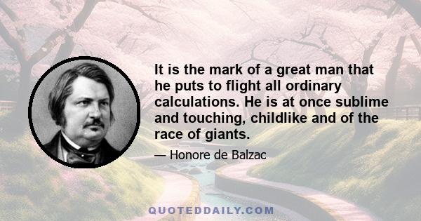 It is the mark of a great man that he puts to flight all ordinary calculations. He is at once sublime and touching, childlike and of the race of giants.