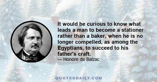 It would be curious to know what leads a man to become a stationer rather than a baker, when he is no longer compelled, as among the Egyptians, to succeed to his father's craft.