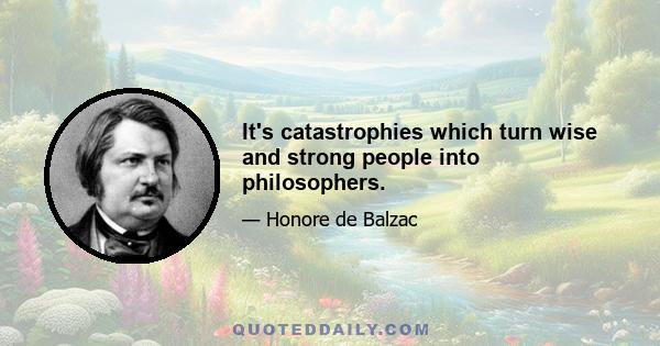 It's catastrophies which turn wise and strong people into philosophers.