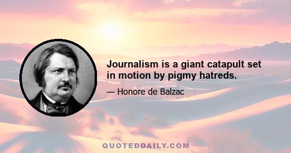 Journalism is a giant catapult set in motion by pigmy hatreds.