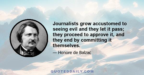 Journalists grow accustomed to seeing evil and they let it pass; they proceed to approve it, and they end by committing it themselves.