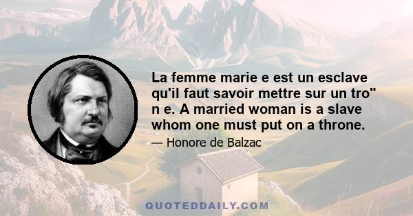 La femme marie e est un esclave qu'il faut savoir mettre sur un tro n e. A married woman is a slave whom one must put on a throne.