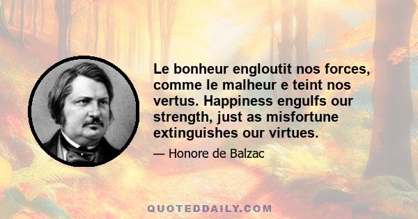 Le bonheur engloutit nos forces, comme le malheur e teint nos vertus. Happiness engulfs our strength, just as misfortune extinguishes our virtues.