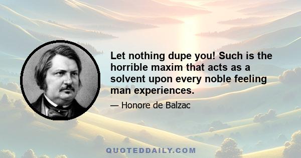 Let nothing dupe you! Such is the horrible maxim that acts as a solvent upon every noble feeling man experiences.