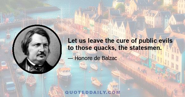 Let us leave the cure of public evils to those quacks, the statesmen.