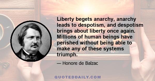 Liberty begets anarchy, anarchy leads to despotism, and despotism brings about liberty once again. Millions of human beings have perished without being able to make any of these systems triumph.