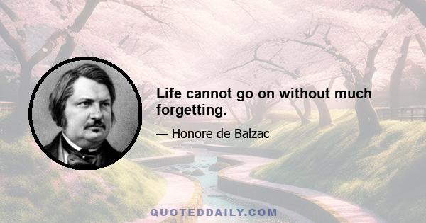 Life cannot go on without much forgetting.