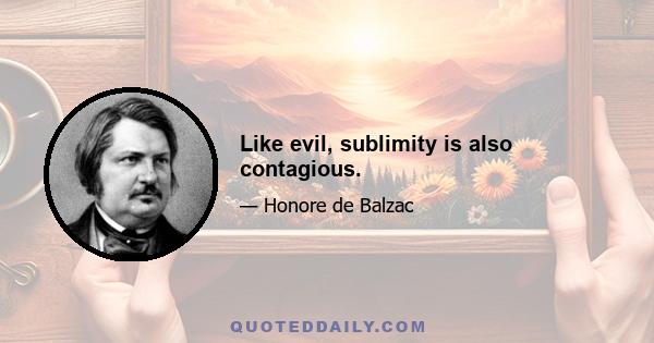 Like evil, sublimity is also contagious.