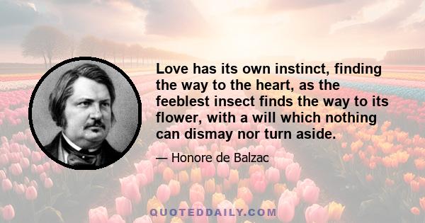 Love has its own instinct, finding the way to the heart, as the feeblest insect finds the way to its flower, with a will which nothing can dismay nor turn aside.