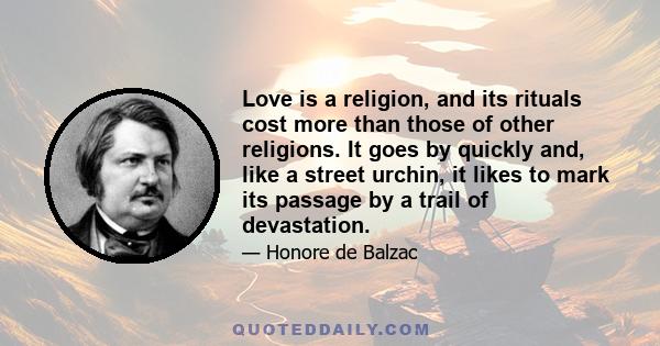 Love is a religion, and its rituals cost more than those of other religions. It goes by quickly and, like a street urchin, it likes to mark its passage by a trail of devastation.