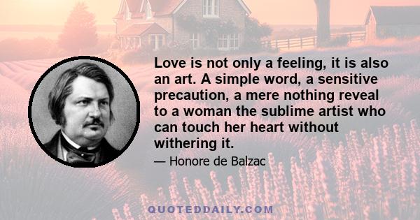 Love is not only a feeling, it is also an art. A simple word, a sensitive precaution, a mere nothing reveal to a woman the sublime artist who can touch her heart without withering it.