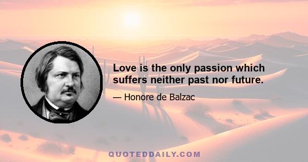 Love is the only passion which suffers neither past nor future.