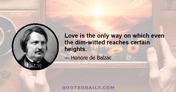 Love is the only way on which even the dim-witted reaches certain heights.