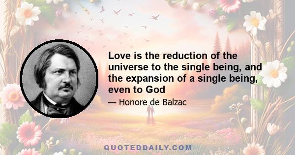 Love is the reduction of the universe to the single being, and the expansion of a single being, even to God