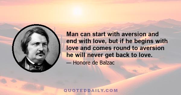 Man can start with aversion and end with love, but if he begins with love and comes round to aversion he will never get back to love.