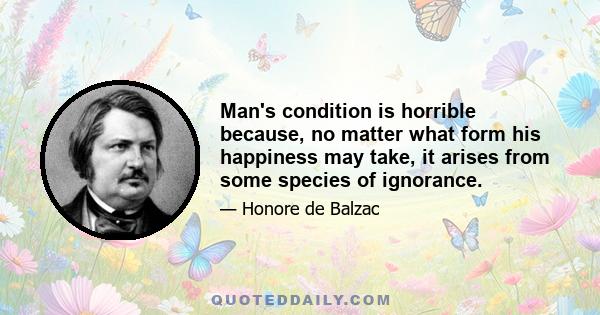 Man's condition is horrible because, no matter what form his happiness may take, it arises from some species of ignorance.