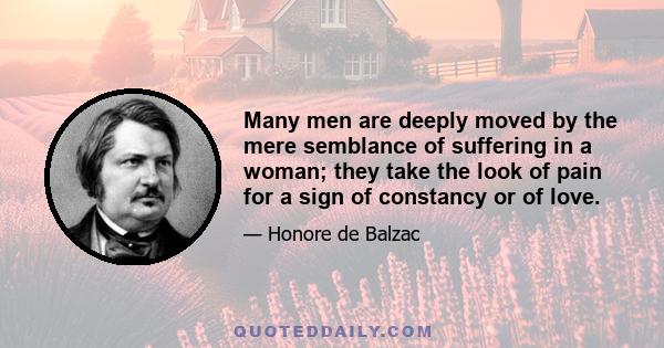 Many men are deeply moved by the mere semblance of suffering in a woman; they take the look of pain for a sign of constancy or of love.